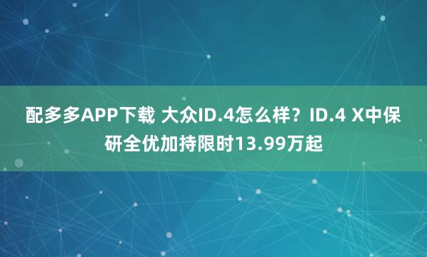 配多多APP下载 大众ID.4怎么样？ID.4 X中保研全优加持限时13.99万起