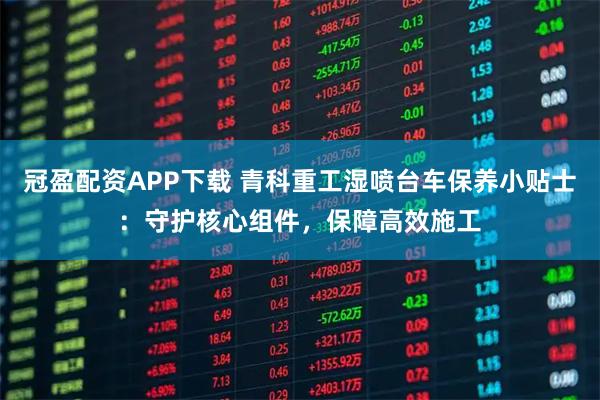冠盈配资APP下载 青科重工湿喷台车保养小贴士：守护核心组件，保障高效施工