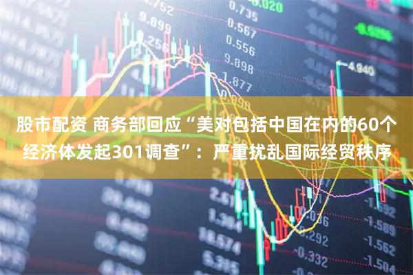 股市配资 商务部回应“美对包括中国在内的60个经济体发起301调查”：严重扰乱国际经贸秩序