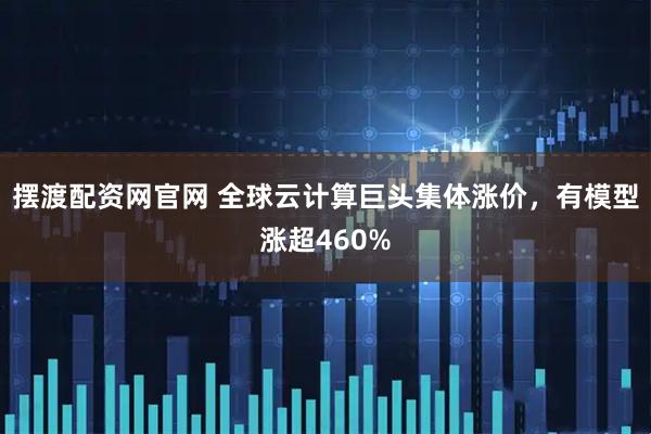 摆渡配资网官网 全球云计算巨头集体涨价，有模型涨超460%