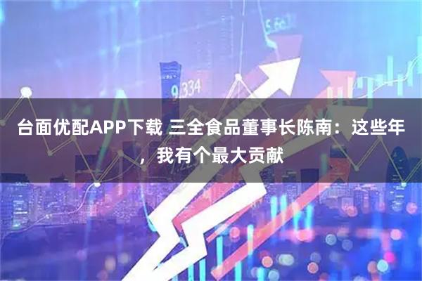 台面优配APP下载 三全食品董事长陈南：这些年，我有个最大贡献