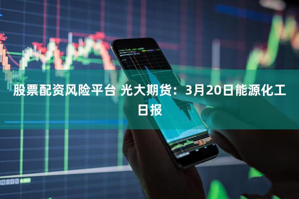 股票配资风险平台 光大期货：3月20日能源化工日报