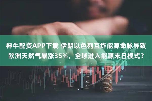 神牛配资APP下载 伊朗以色列互炸能源命脉导致欧洲天然气暴涨35%，全球进入能源末日模式？