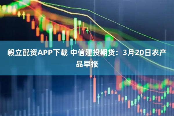 毅立配资APP下载 中信建投期货：3月20日农产品早报