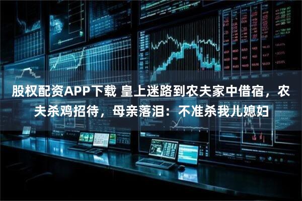 股权配资APP下载 皇上迷路到农夫家中借宿，农夫杀鸡招待，母亲落泪：不准杀我儿媳妇