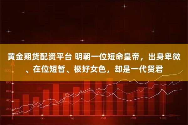黄金期货配资平台 明朝一位短命皇帝，出身卑微、在位短暂、极好女色，却是一代贤君