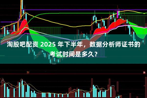 淘股吧配资 2025 年下半年，数据分析师证书的考试时间是多久？