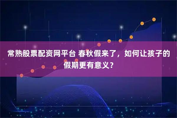 常熟股票配资网平台 春秋假来了，如何让孩子的假期更有意义？
