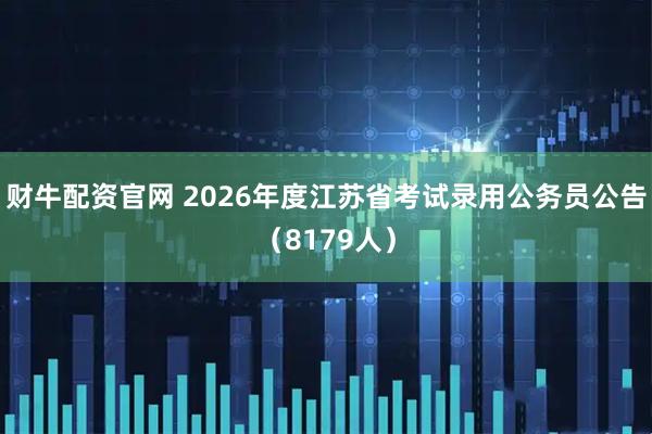 财牛配资官网 2026年度江苏省考试录用公务员公告（8179人）
