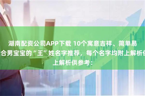 湖南配资公司APP下载 10个寓意吉祥、简单易记且适合男宝宝的“王”姓名字推荐，每个名字均附上解析供参考：