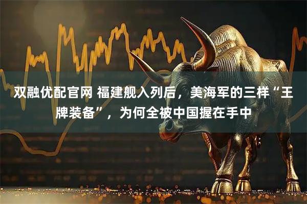 双融优配官网 福建舰入列后，美海军的三样“王牌装备”，为何全被中国握在手中