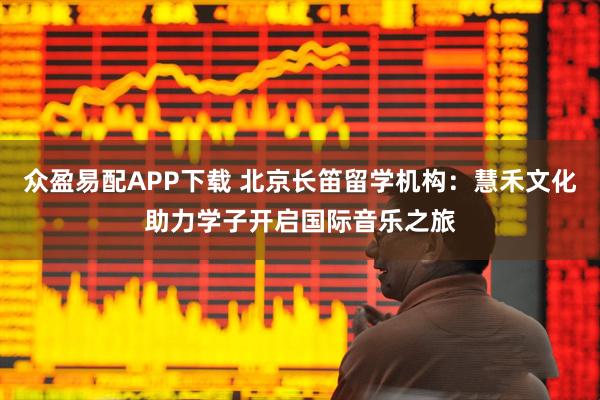 众盈易配APP下载 北京长笛留学机构：慧禾文化助力学子开启国际音乐之旅
