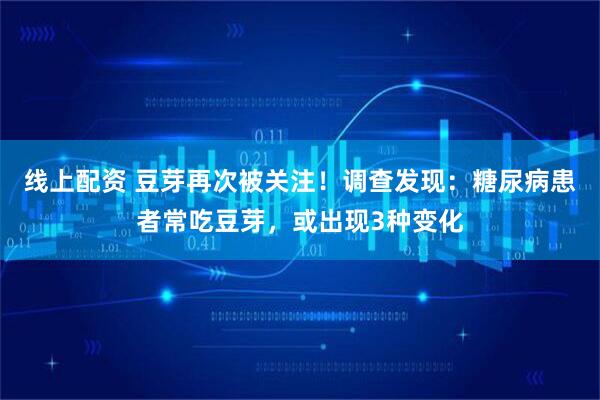 线上配资 豆芽再次被关注！调查发现：糖尿病患者常吃豆芽，或出现3种变化
