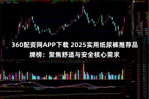 360配资网APP下载 2025实用纸尿裤推荐品牌榜：聚焦舒适与安全核心需求