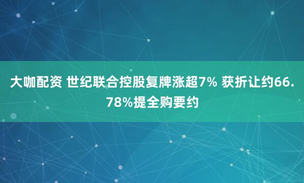 大咖配资 世纪联合控股复牌涨超7% 获折让约66.78%提全购要约