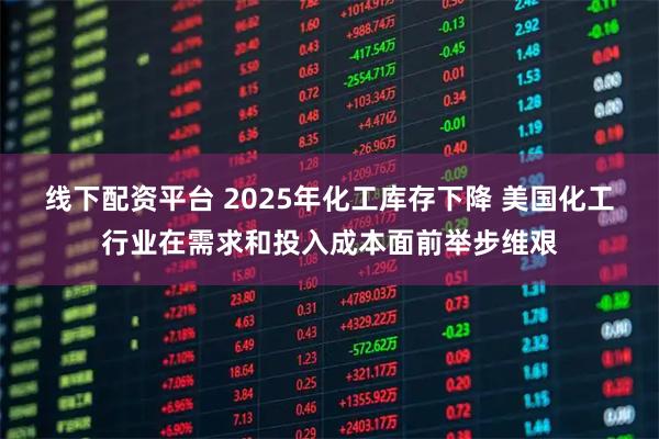 线下配资平台 2025年化工库存下降 美国化工行业在需求和投入成本面前举步维艰