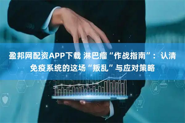盈邦网配资APP下载 淋巴瘤“作战指南”：认清免疫系统的这场“叛乱”与应对策略