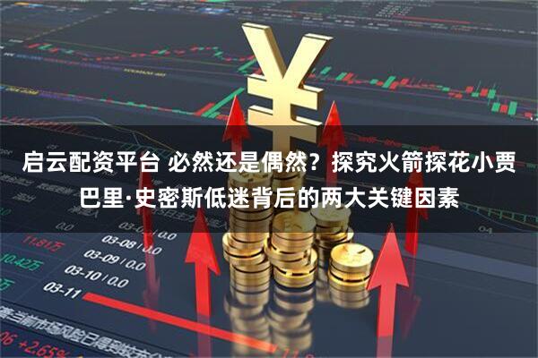启云配资平台 必然还是偶然？探究火箭探花小贾巴里·史密斯低迷背后的两大关键因素
