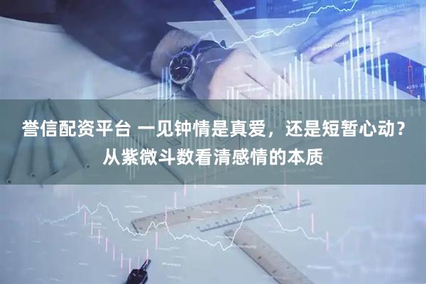 誉信配资平台 一见钟情是真爱，还是短暂心动？从紫微斗数看清感情的本质