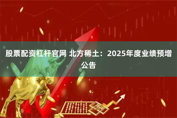 股票配资杠杆官网 北方稀土：2025年度业绩预增公告