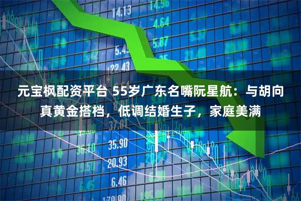 元宝枫配资平台 55岁广东名嘴阮星航：与胡向真黄金搭档，低调结婚生子，家庭美满