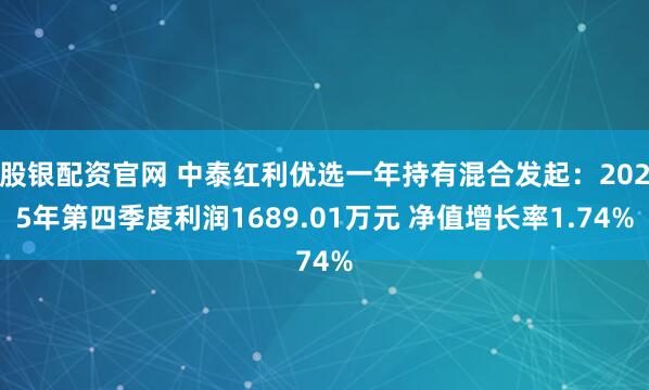 股银配资官网 中泰红利优选一年持有混合发起：2025年第四季度利润1689.01万元 净值增长率1.74%