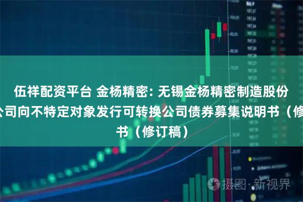 伍祥配资平台 金杨精密: 无锡金杨精密制造股份有限公司向不特定对象发行可转换公司债券募集说明书（修订稿）