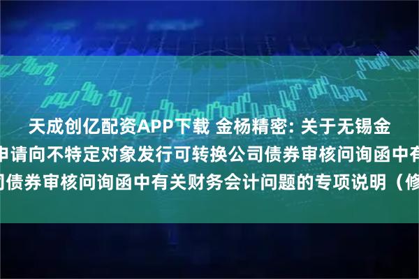 天成创亿配资APP下载 金杨精密: 关于无锡金杨精密制造股份有限公司申请向不特定对象发行可转换公司债券审核问询函中有关财务会计问题的专项说明（修订稿）