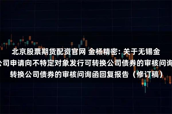 北京股票期货配资官网 金杨精密: 关于无锡金杨精密制造股份有限公司申请向不特定对象发行可转换公司债券的审核问询函回复报告（修订稿）