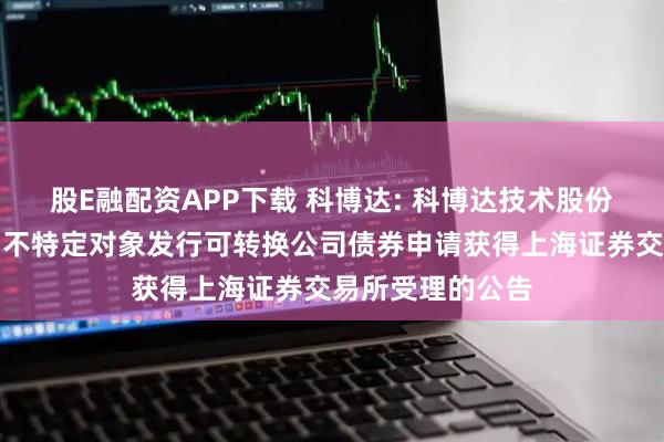 股E融配资APP下载 科博达: 科博达技术股份有限公司关于向不特定对象发行可转换公司债券申请获得上海证券交易所受理的公告