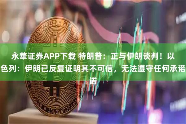 永華证券APP下载 特朗普：正与伊朗谈判！以色列：伊朗已反复证明其不可信，无法遵守任何承诺