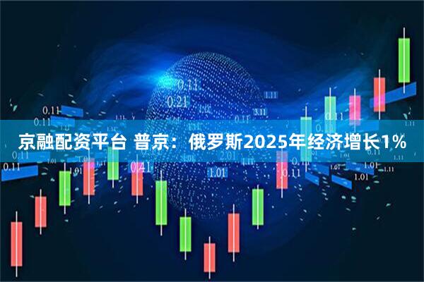 京融配资平台 普京：俄罗斯2025年经济增长1%