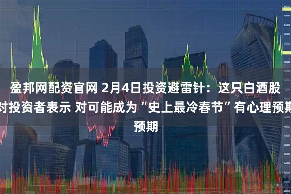 盈邦网配资官网 2月4日投资避雷针：这只白酒股对投资者表示 对可能成为“史上最冷春节”有心理预期