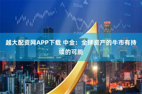越大配资网APP下载 中金：全球资产的牛市有持续的可能