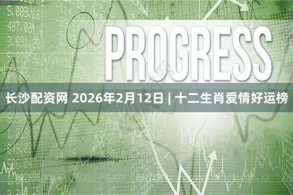 长沙配资网 2026年2月12日 | 十二生肖爱情好运榜