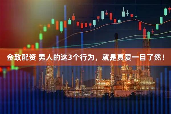 金致配资 男人的这3个行为，就是真爱一目了然！