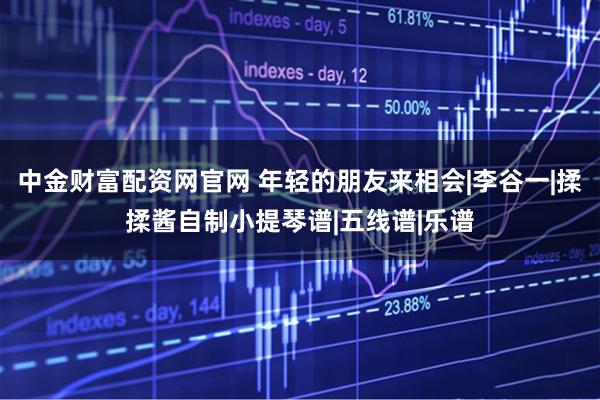 中金财富配资网官网 年轻的朋友来相会|李谷一|揉揉酱自制小提琴谱|五线谱|乐谱