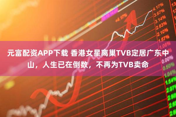 元富配资APP下载 香港女星离巢TVB定居广东中山，人生已在倒数，不再为TVB卖命