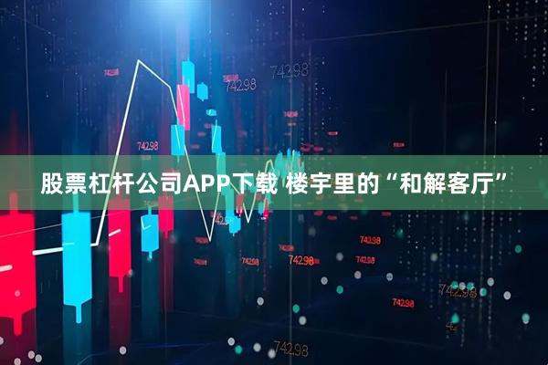 股票杠杆公司APP下载 楼宇里的“和解客厅”