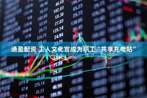通盈配资 工人文化宫成为职工“共享充电站”