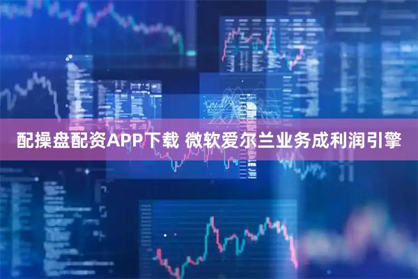 配操盘配资APP下载 微软爱尔兰业务成利润引擎