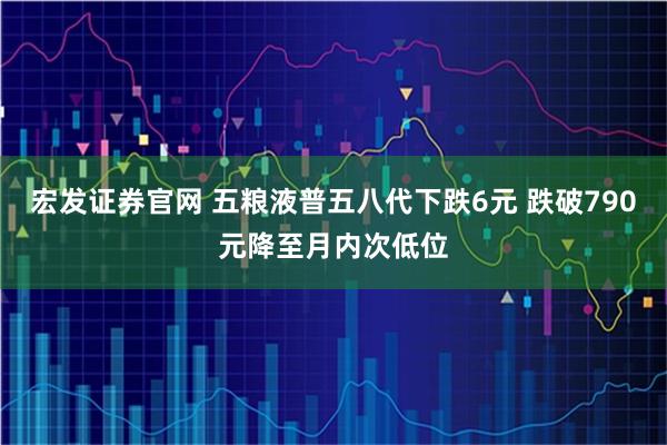 宏发证券官网 五粮液普五八代下跌6元 跌破790元降至月内次低位