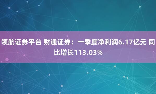 领航证券平台 财通证券：一季度净利润6.17亿元 同比增长113.03%