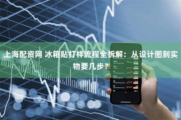 上海配资网 冰箱贴打样流程全拆解：从设计图到实物要几步？