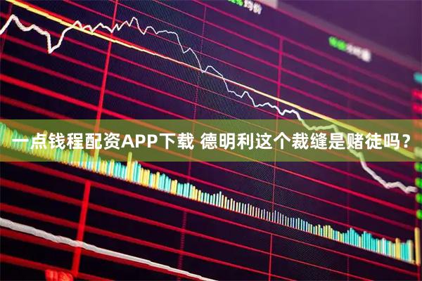 一点钱程配资APP下载 德明利这个裁缝是赌徒吗？